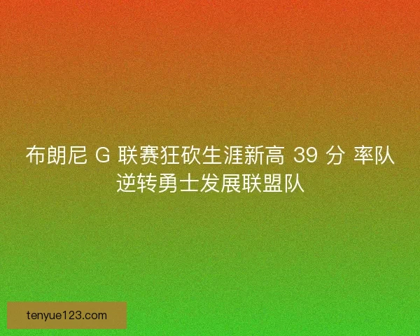 布朗尼 G 联赛狂砍生涯新高 39 分 率队逆转勇士发展联盟队