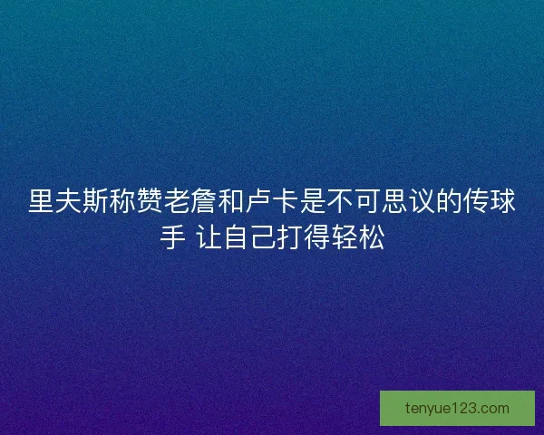 里夫斯称赞老詹和卢卡是不可思议的传球手 让自己打得轻松