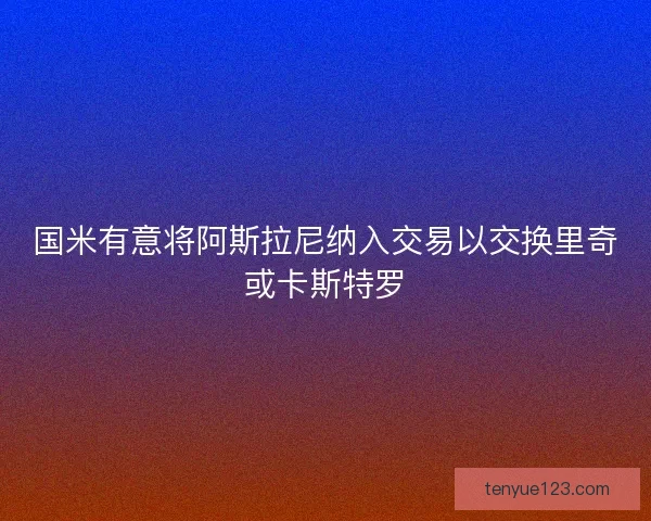 国米有意将阿斯拉尼纳入交易以交换里奇或卡斯特罗