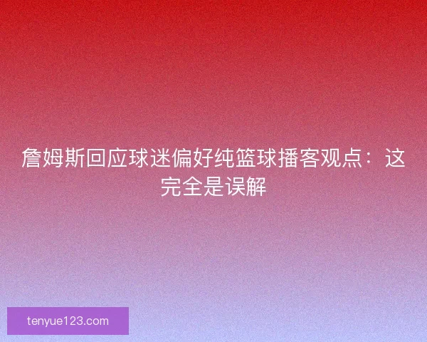 詹姆斯回应球迷偏好纯篮球播客观点：这完全是误解