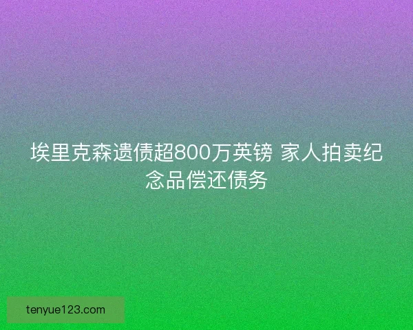 埃里克森遗债超800万英镑 家人拍卖纪念品偿还债务