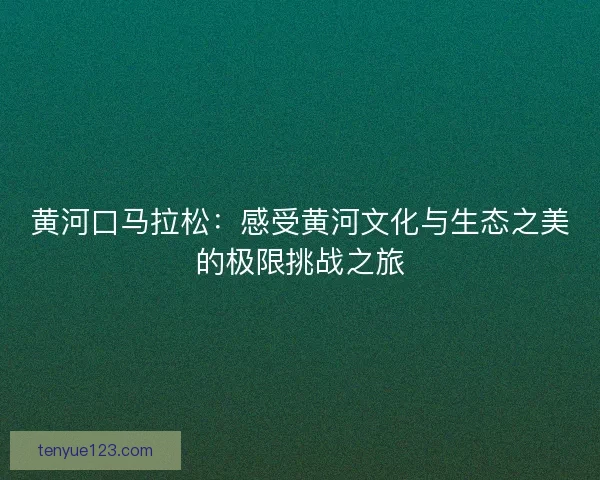 黄河口马拉松:感受黄河文化与生态之美的极限挑战之旅 黄河口马拉松:感受黄河文化与生态之美的极限挑战之旅