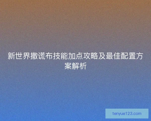 新世界撒谎布技能加点攻略及最佳配置方案解析