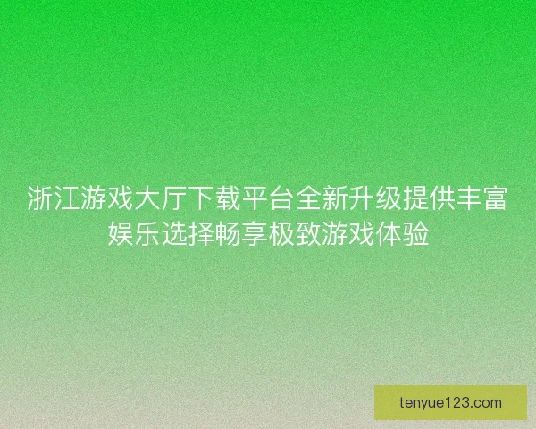浙江游戏大厅下载平台全新升级提供丰富娱乐选择畅享极致游戏体验