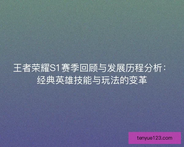 王者荣耀S1赛季回顾与发展历程分析:经典英雄技能与玩法的变革 王者荣耀S1赛季回顾与发展历程分析:经典英雄技能与玩法的变革