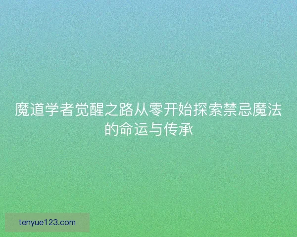 魔道学者觉醒之路从零开始探索禁忌魔法的命运与传承