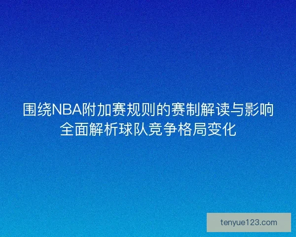 围绕NBA附加赛规则的赛制解读与影响全面解析球队竞争格局变化