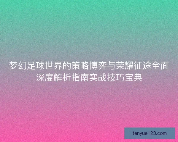 梦幻足球世界的策略博弈与荣耀征途全面深度解析指南实战技巧宝典 梦幻足球世界的策略博弈与荣耀征途全面深度解析指南实战技巧宝典