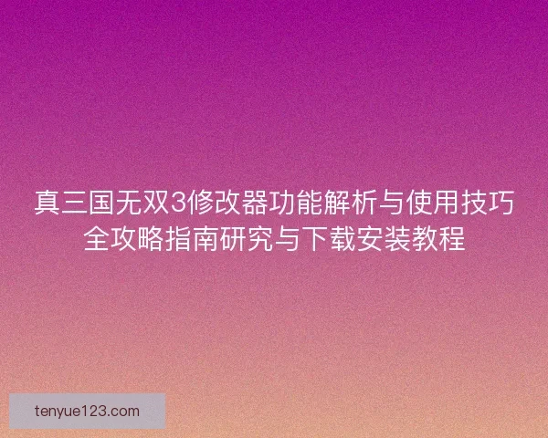 真三国无双3修改器功能解析与使用技巧全攻略指南研究与下载安装教程