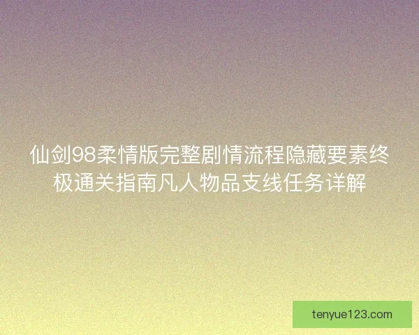 仙剑98柔情版完整剧情流程隐藏要素终极通关指南凡人物品支线任务详解