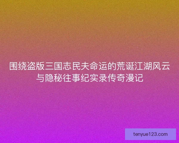 围绕盗版三国志民夫命运的荒诞江湖风云与隐秘往事纪实录传奇漫记