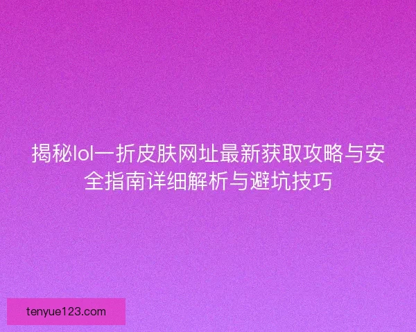 揭秘lol一折皮肤网址最新获取攻略与安全指南详细解析与避坑技巧 揭秘lol一折皮肤网址最新获取攻略与安全指南详细解析与避坑技巧