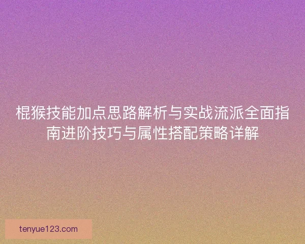 棍猴技能加点思路解析与实战流派全面指南进阶技巧与属性搭配策略详解