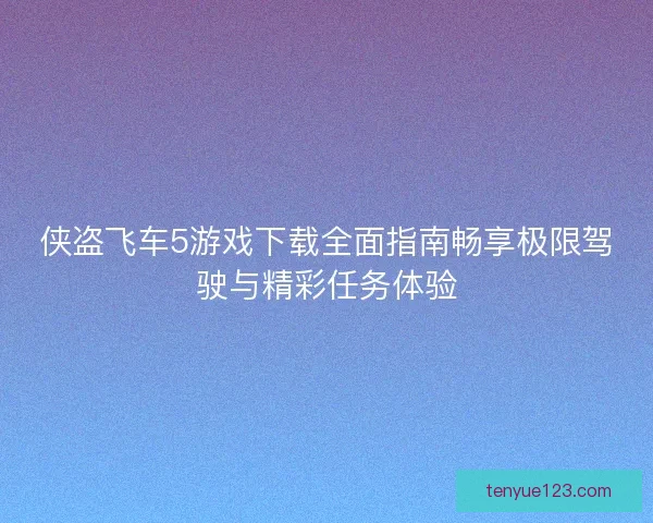 侠盗飞车5游戏下载全面指南畅享极限驾驶与精彩任务体验 侠盗飞车5游戏下载全面指南畅享极限驾驶与精彩任务体验