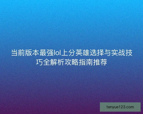 当前版本最强lol上分英雄选择与实战技巧全解析攻略指南推荐