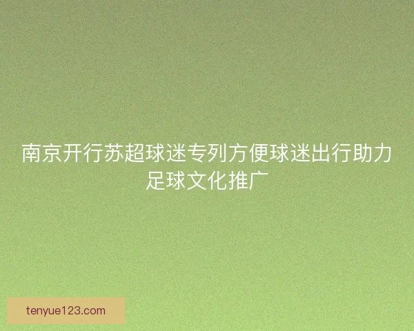 南京开行苏超球迷专列方便球迷出行助力足球文化推广