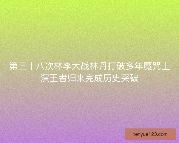 第三十八次林李大战林丹打破多年魔咒上演王者归来完成历史突破