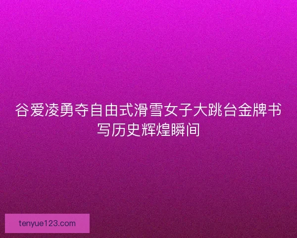 谷爱凌勇夺自由式滑雪女子大跳台金牌书写历史辉煌瞬间