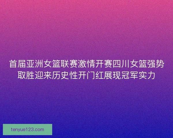 首届亚洲女篮联赛激情开赛四川女篮强势取胜迎来历史性开门红展现冠军实力