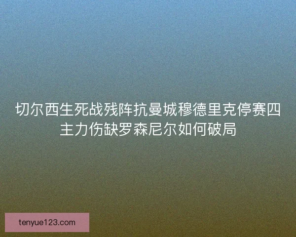 切尔西生死战残阵抗曼城穆德里克停赛四主力伤缺罗森尼尔如何破局
