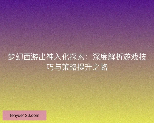 梦幻西游出神入化探索：深度解析游戏技巧与策略提升之路