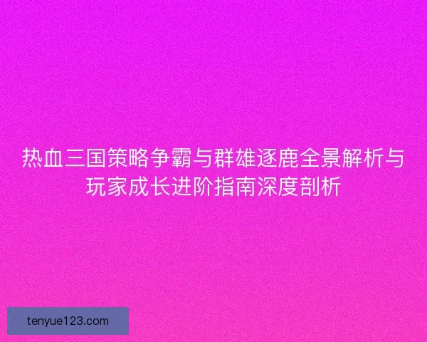 热血三国策略争霸与群雄逐鹿全景解析与玩家成长进阶指南深度剖析 热血三国策略争霸与群雄逐鹿全景解析与玩家成长进阶指南深度剖析
