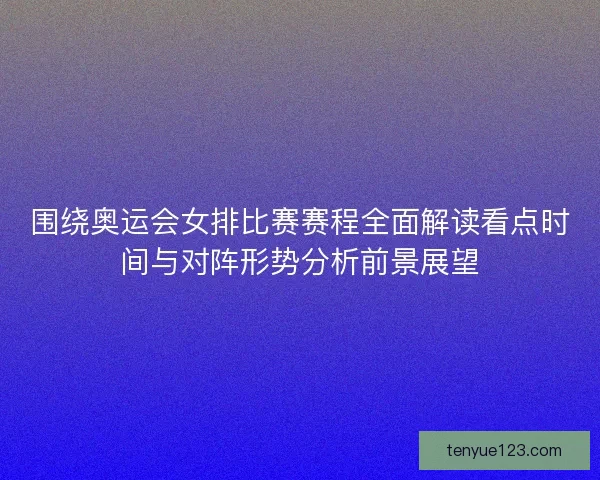 围绕奥运会女排比赛赛程全面解读看点时间与对阵形势分析前景展望