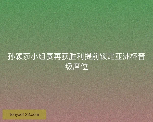 孙颖莎小组赛再获胜利提前锁定亚洲杯晋级席位