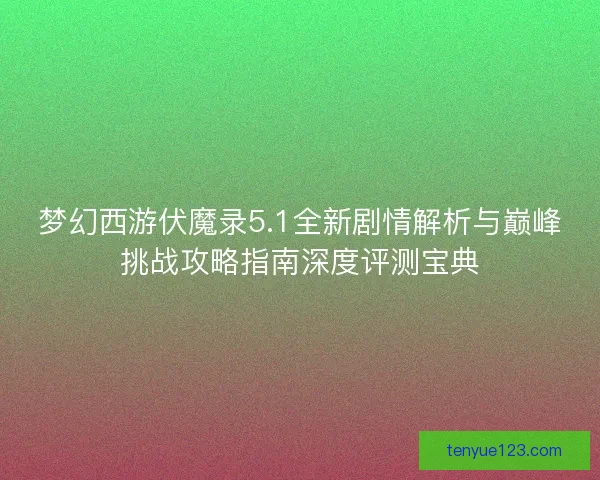 梦幻西游伏魔录5.1全新剧情解析与巅峰挑战攻略指南深度评测宝典