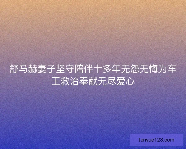 舒马赫妻子坚守陪伴十多年无怨无悔为车王救治奉献无尽爱心