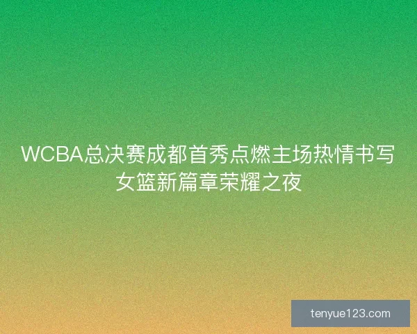 WCBA总决赛成都首秀点燃主场热情书写女篮新篇章荣耀之夜 WCBA总决赛成都首秀点燃主场热情书写女篮新篇章荣耀之夜