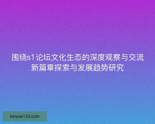 围绕s1论坛文化生态的深度观察与交流新篇章探索与发展趋势研究