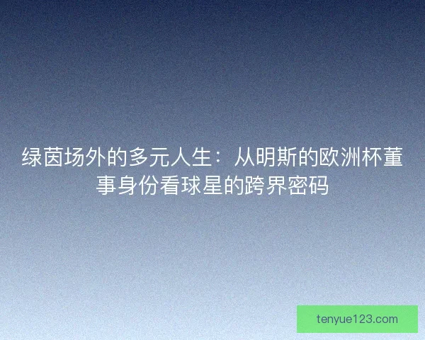 绿茵场外的多元人生：从明斯的欧洲杯董事身份看球星的跨界密码