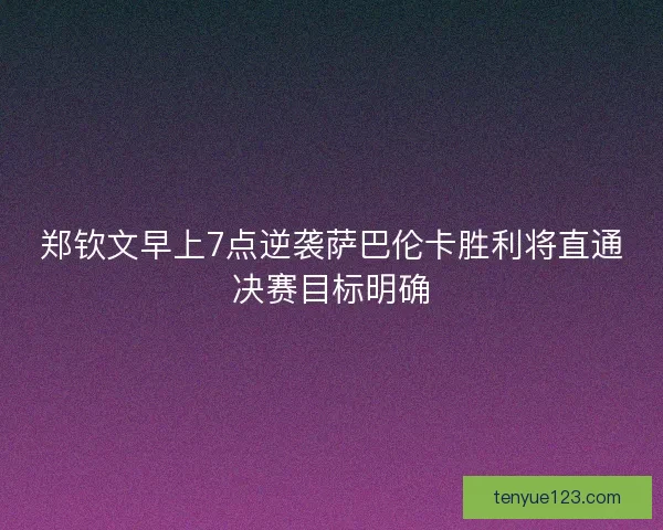 郑钦文早上7点逆袭萨巴伦卡胜利将直通决赛目标明确