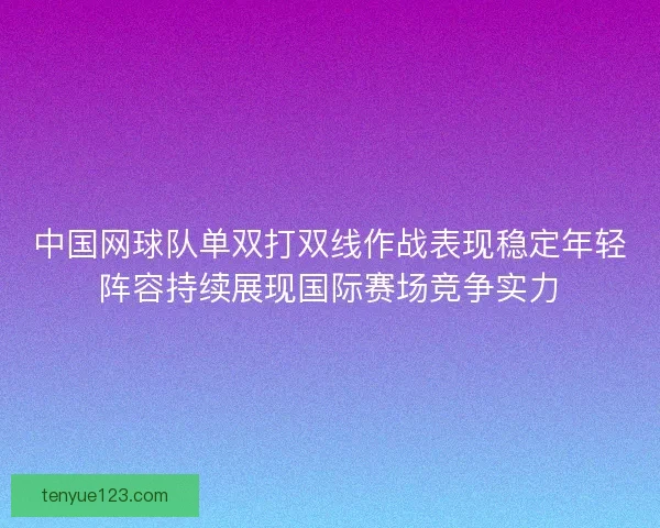 中国网球队单双打双线作战表现稳定年轻阵容持续展现国际赛场竞争实力