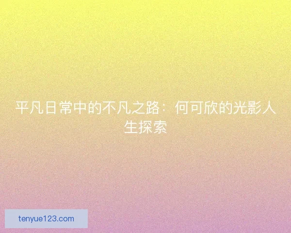 平凡日常中的不凡之路：何可欣的光影人生探索