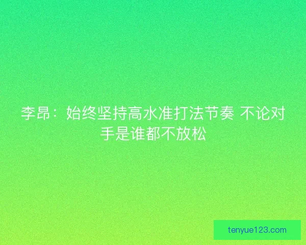 李昂：始终坚持高水准打法节奏 不论对手是谁都不放松