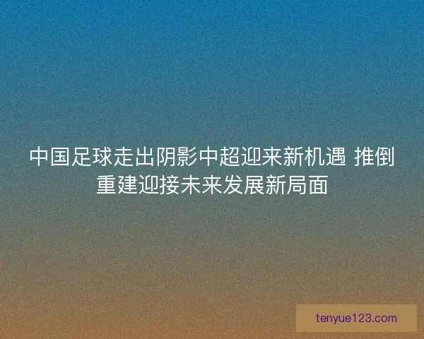 中国足球走出阴影中超迎来新机遇 推倒重建迎接未来发展新局面
