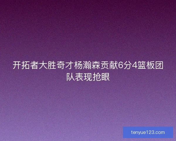 开拓者大胜奇才杨瀚森贡献6分4篮板团队表现抢眼