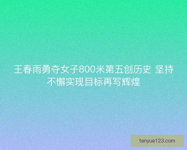 王春雨勇夺女子800米第五创历史 坚持不懈实现目标再写辉煌