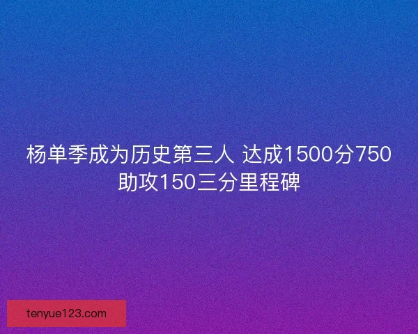 杨单季成为历史第三人 达成1500分750助攻150三分里程碑