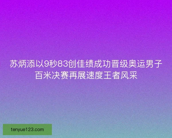 苏炳添以9秒83创佳绩成功晋级奥运男子百米决赛再展速度王者风采 苏炳添以9秒83创佳绩成功晋级奥运男子百米决赛再展速度王者风采