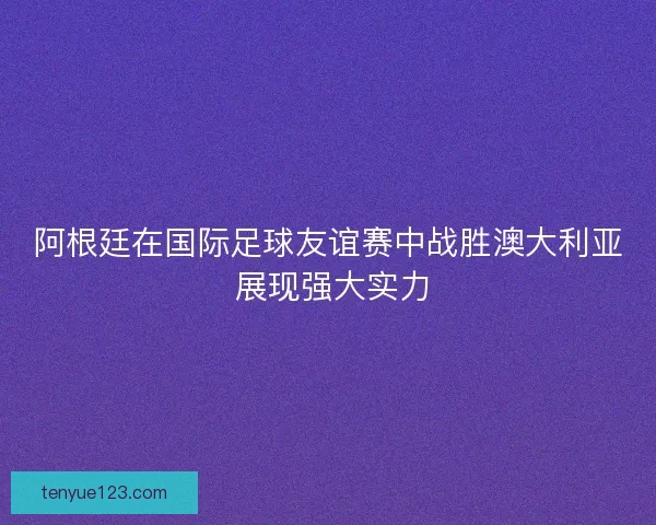 阿根廷在国际足球友谊赛中战胜澳大利亚 展现强大实力 阿根廷在国际足球友谊赛中战胜澳大利亚 展现强大实力