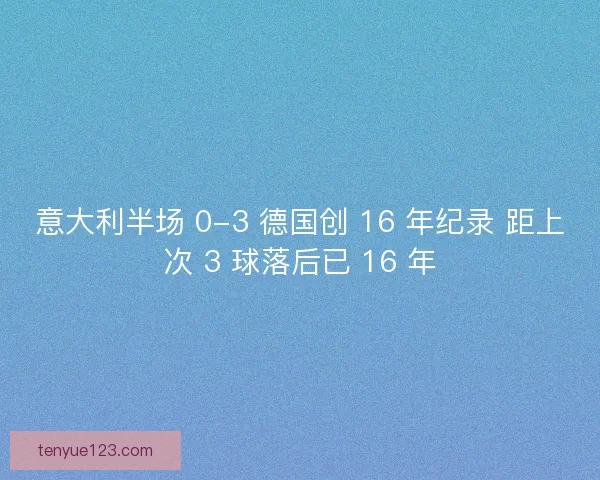 意大利半场 0-3 德国创 16 年纪录 距上次 3 球落后已 16 年