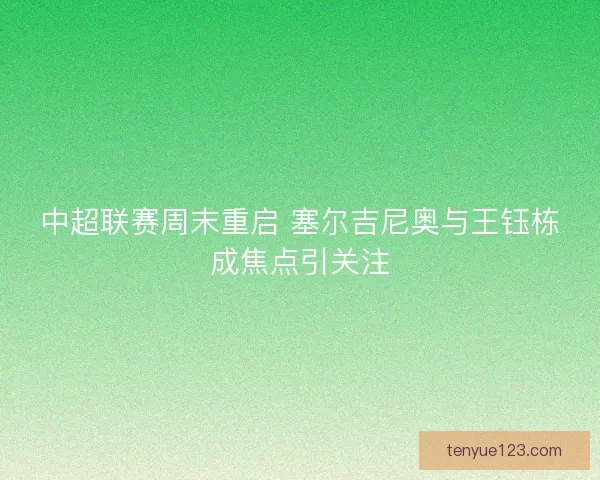 中超联赛周末重启 塞尔吉尼奥与王钰栋成焦点引关注 中超联赛周末重启 塞尔吉尼奥与王钰栋成焦点引关注