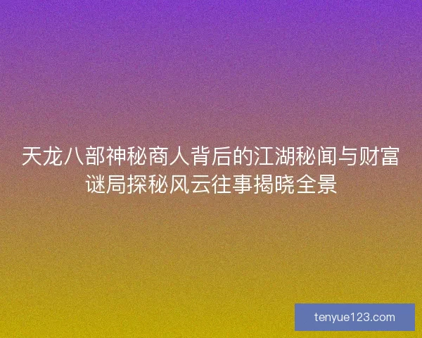 天龙八部神秘商人背后的江湖秘闻与财富谜局探秘风云往事揭晓全景 天龙八部神秘商人背后的江湖秘闻与财富谜局探秘风云往事揭晓全景