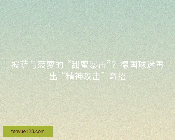 披萨与菠萝的 “甜蜜暴击”？德国球迷再出 “精神攻击” 奇招
