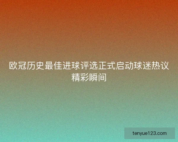 欧冠历史最佳进球评选正式启动球迷热议精彩瞬间